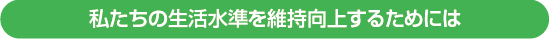 私たちの生活水準を維持向上するためには